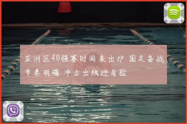 亚洲区40强赛时间表出炉 国足备战节奏明确 冲击出线迎考验