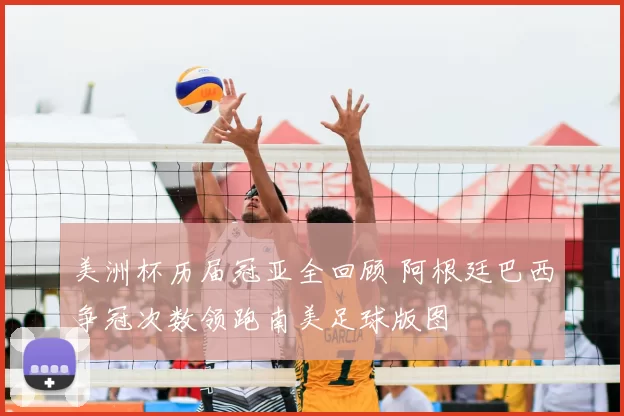 美洲杯历届冠亚全回顾 阿根廷巴西争冠次数领跑南美足球版图