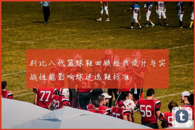 科比八代篮球鞋回顾经典设计与实战性能影响球迷选鞋标准