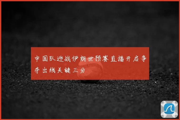 中国队迎战伊朗世预赛直播开启争夺出线关键三分