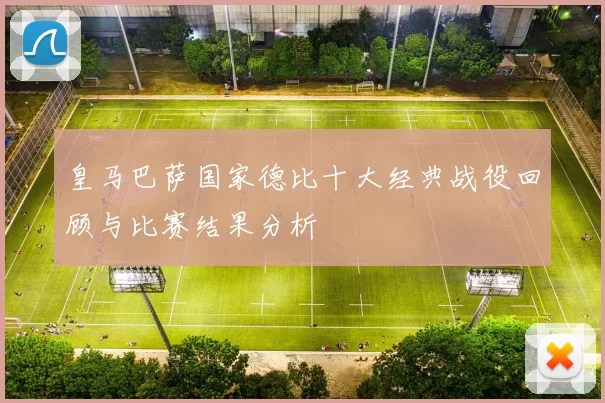 皇马巴萨国家德比十大经典战役回顾与比赛结果分析