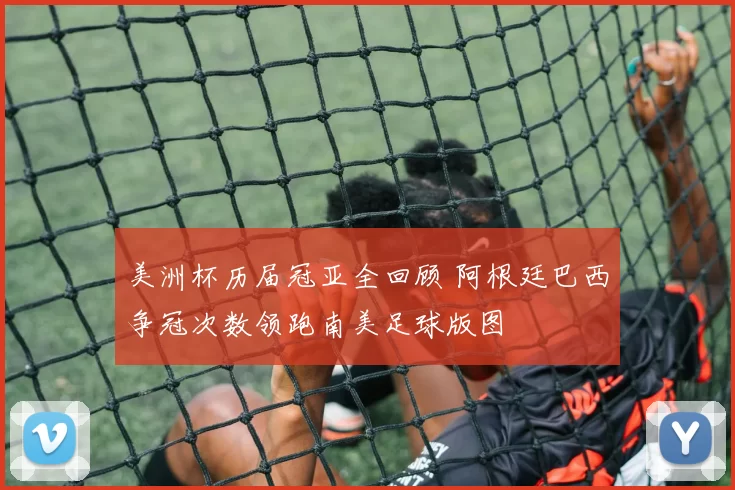 美洲杯历届冠亚全回顾 阿根廷巴西争冠次数领跑南美足球版图