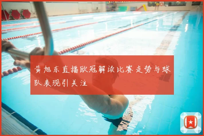 黄旭东直播欧冠解读比赛走势与球队表现引关注