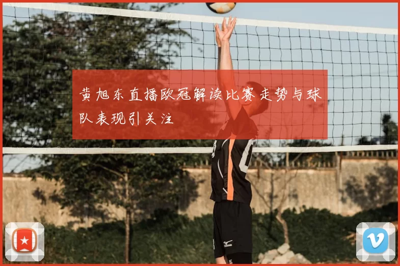 黄旭东直播欧冠解读比赛走势与球队表现引关注