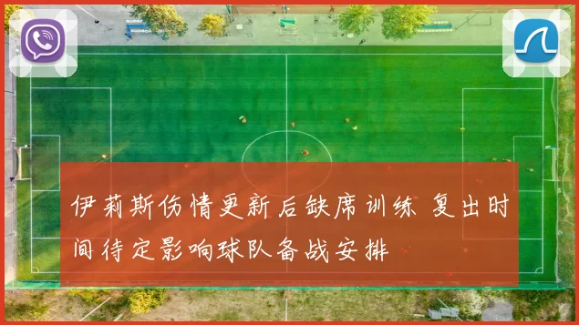 伊莉斯伤情更新后缺席训练 复出时间待定影响球队备战安排