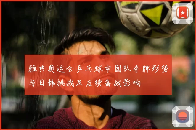 雅典奥运会乒乓球中国队夺牌形势与日韩挑战及后续备战影响