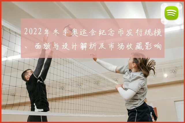 2022年冬季奥运会纪念币发行规模、面额与设计解析及市场收藏影响