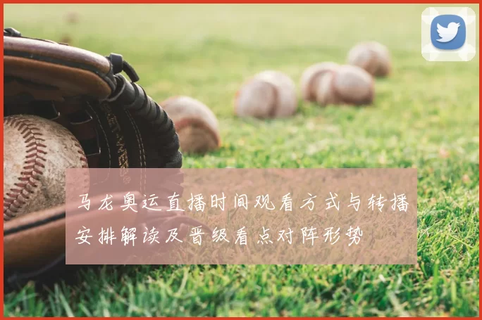 马龙奥运直播时间观看方式与转播安排解读及晋级看点对阵形势