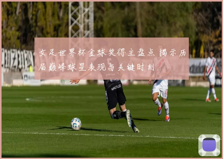 女足世界杯金球奖得主盘点 揭示历届巅峰球星表现与关键时刻