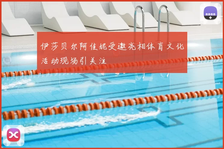 伊莎贝尔阿佳妮受邀亮相体育文化活动现场引关注