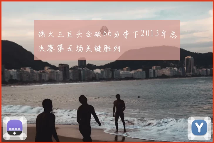 热火三巨头合砍66分夺下2013年总决赛第五场关键胜利