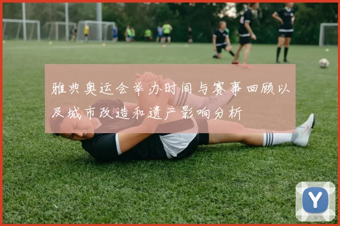 雅典奥运会举办时间与赛事回顾以及城市改造和遗产影响分析