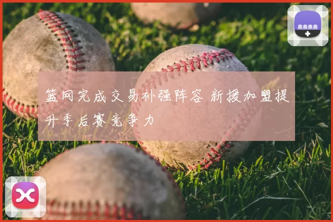 篮网完成交易补强阵容 新援加盟提升季后赛竞争力