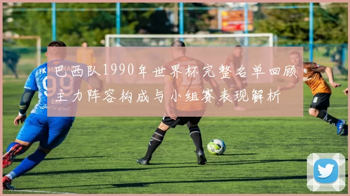 巴西队1990年世界杯完整名单回顾主力阵容构成与小组赛表现解析