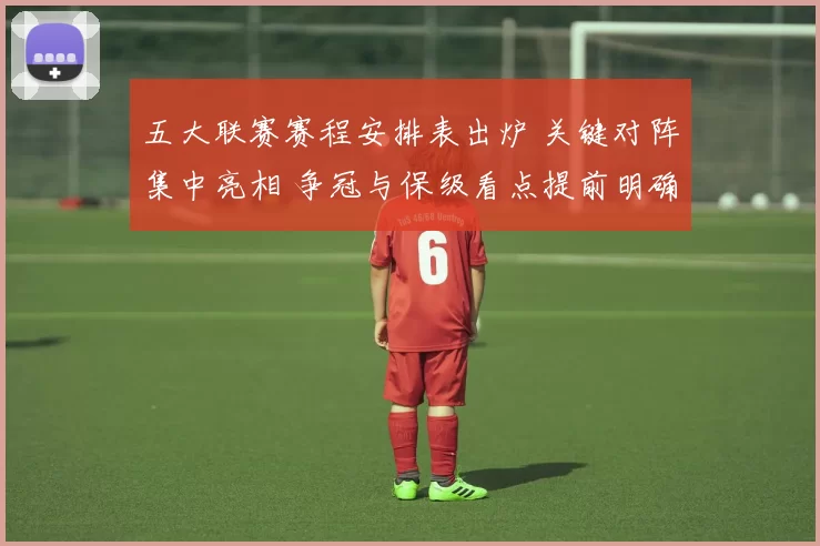 五大联赛赛程安排表出炉 关键对阵集中亮相 争冠与保级看点提前明确