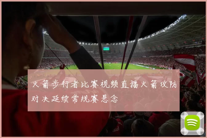 火箭步行者比赛视频直播火箭攻防对决延续常规赛悬念