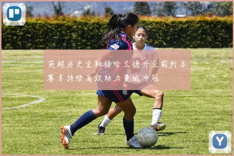 英超历史金靴榜哈兰德升至前列本赛季持续高效助力曼城冲冠