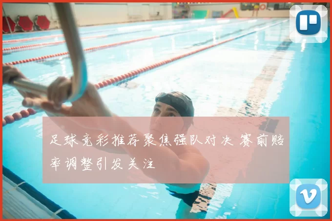 足球竞彩推荐聚焦强队对决 赛前赔率调整引发关注