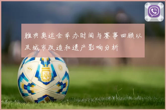 雅典奥运会举办时间与赛事回顾以及城市改造和遗产影响分析