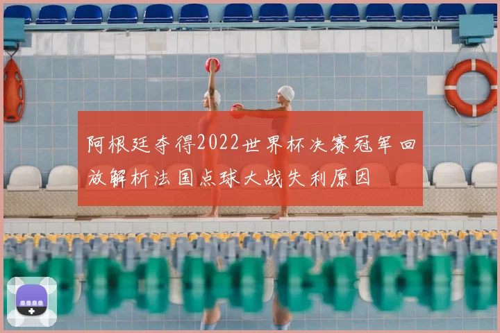 阿根廷夺得2022世界杯决赛冠军回放解析法国点球大战失利原因