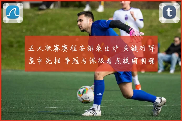 五大联赛赛程安排表出炉 关键对阵集中亮相 争冠与保级看点提前明确