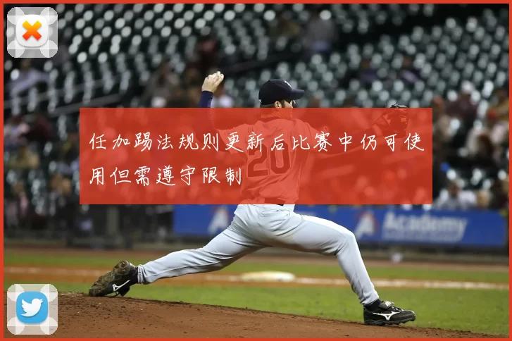 任加踢法规则更新后比赛中仍可使用但需遵守限制