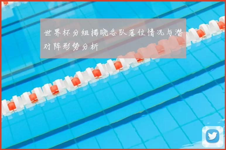 世界杯分组揭晓各队落位情况与潜对阵形势分析
