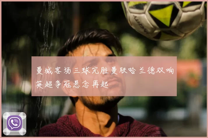 曼城客场三球完胜曼联哈兰德双响英超争冠悬念再起