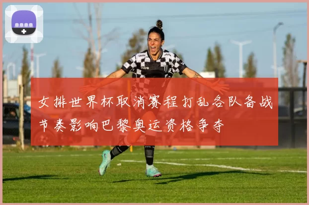 女排世界杯取消赛程打乱各队备战节奏影响巴黎奥运资格争夺