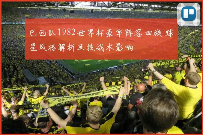 巴西队1982世界杯豪华阵容回顾 球星风格解析及技战术影响