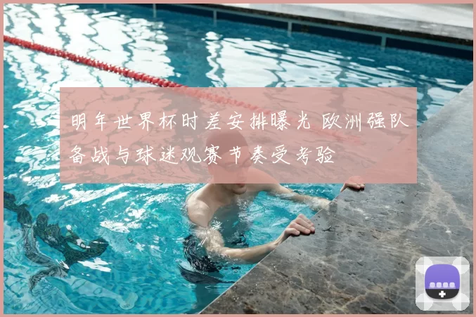明年世界杯时差安排曝光 欧洲强队备战与球迷观赛节奏受考验