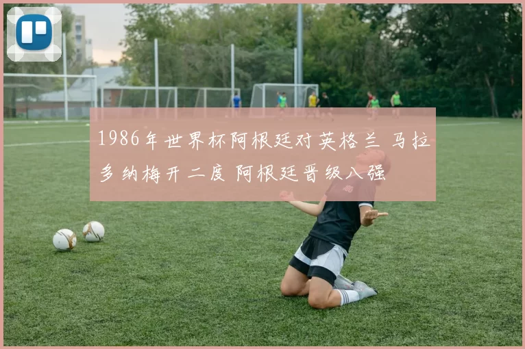 1986年世界杯阿根廷对英格兰 马拉多纳梅开二度 阿根廷晋级八强