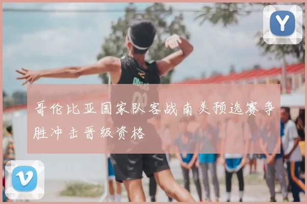 哥伦比亚国家队客战南美预选赛争胜冲击晋级资格