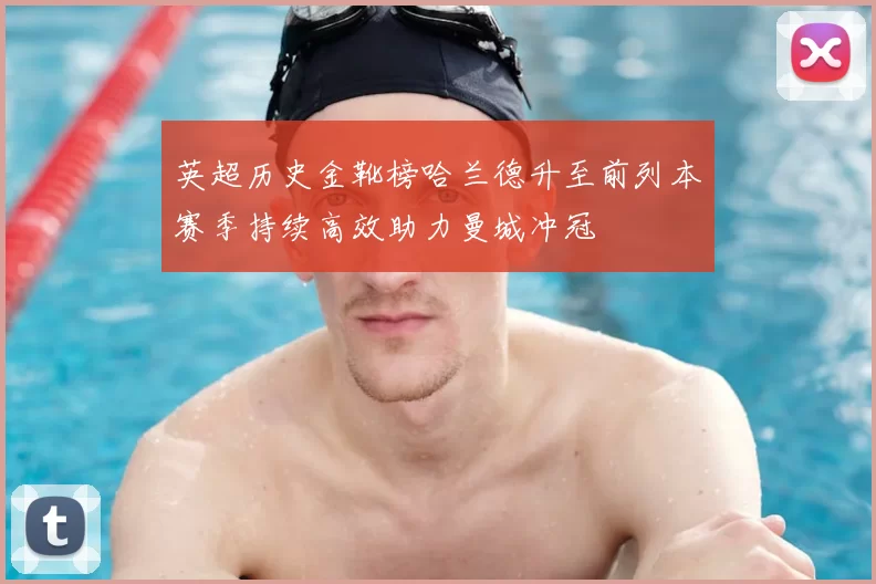 英超历史金靴榜哈兰德升至前列本赛季持续高效助力曼城冲冠