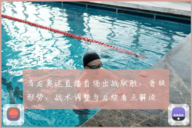 马龙奥运直播首场出战取胜，晋级形势、战术调整与后续看点解读