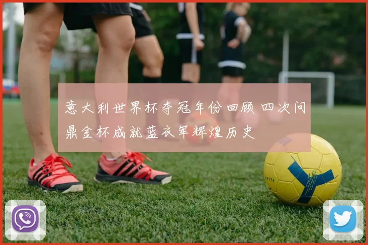 意大利世界杯夺冠年份回顾 四次问鼎金杯成就蓝衣军辉煌历史