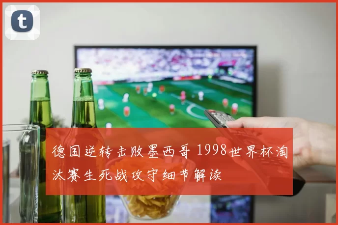 德国逆转击败墨西哥 1998世界杯淘汰赛生死战攻守细节解读
