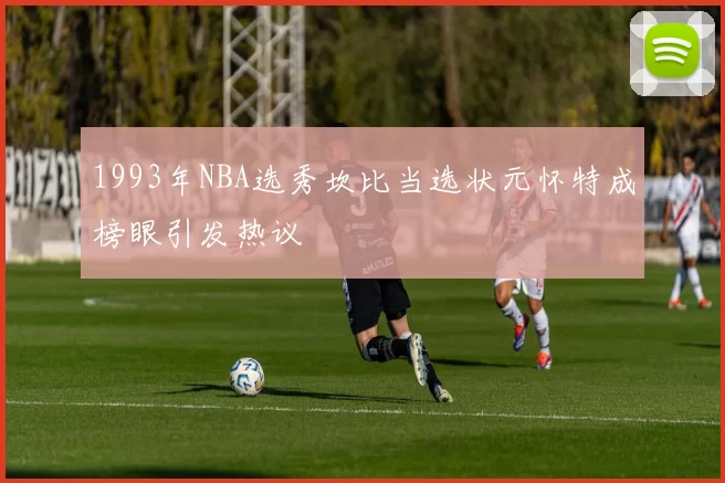 1993年NBA选秀坎比当选状元怀特成榜眼引发热议