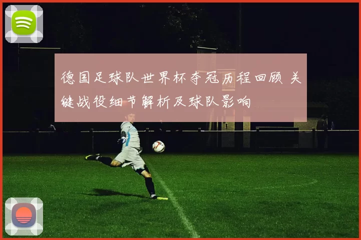 德国足球队世界杯夺冠历程回顾 关键战役细节解析及球队影响