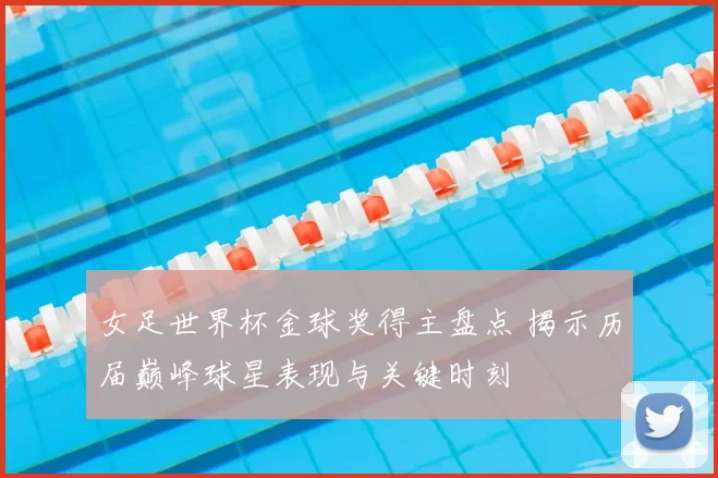 女足世界杯金球奖得主盘点 揭示历届巅峰球星表现与关键时刻