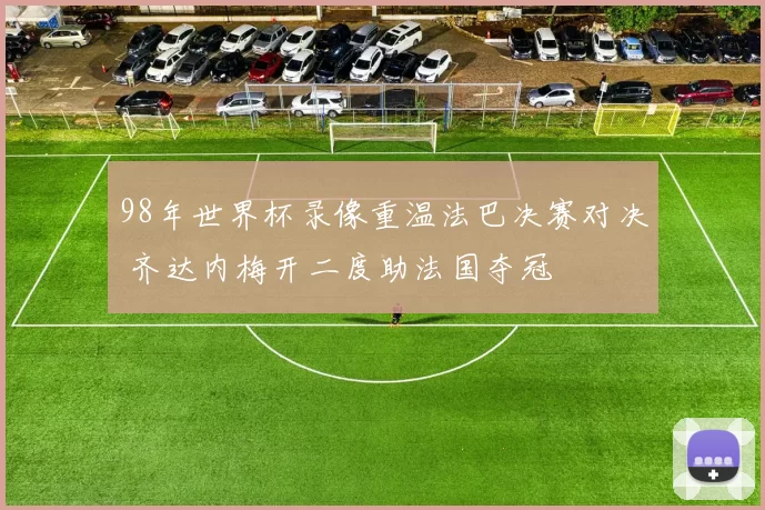 98年世界杯录像重温法巴决赛对决 齐达内梅开二度助法国夺冠