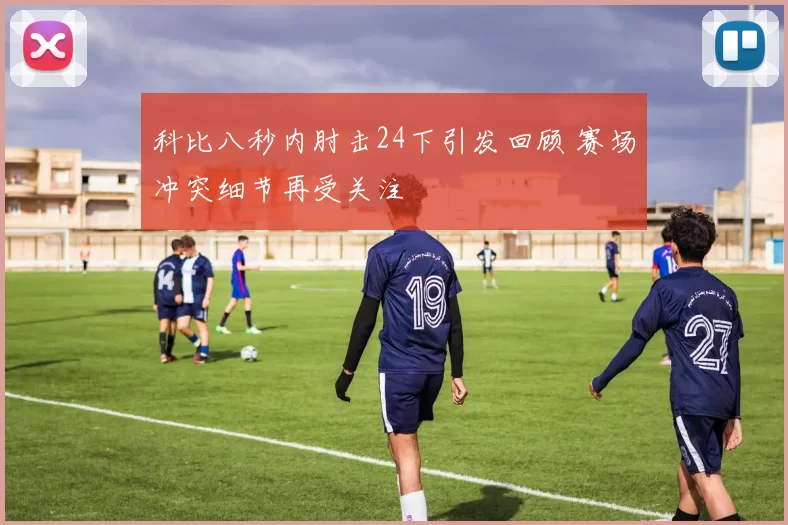 科比八秒内肘击24下引发回顾 赛场冲突细节再受关注