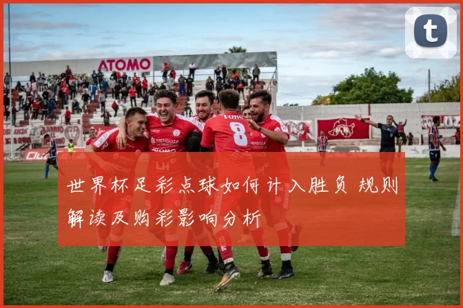 世界杯足彩点球如何计入胜负 规则解读及购彩影响分析