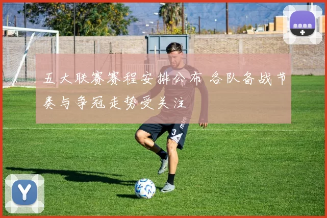 五大联赛赛程安排公布 各队备战节奏与争冠走势受关注