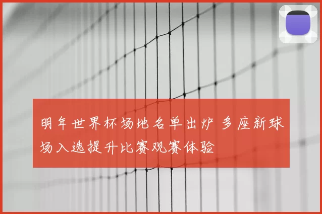 明年世界杯场地名单出炉 多座新球场入选提升比赛观赛体验