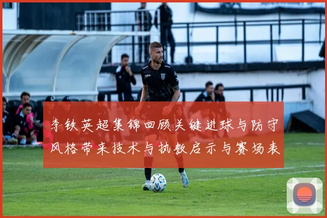 李铁英超集锦回顾关键进球与防守风格带来技术与执教启示与赛场表现分析
