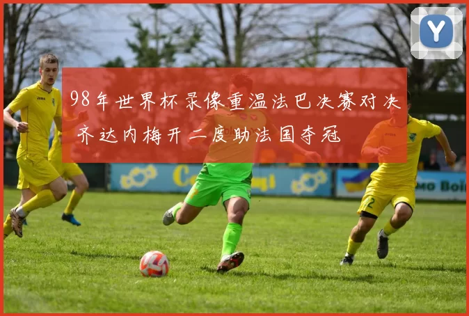 98年世界杯录像重温法巴决赛对决 齐达内梅开二度助法国夺冠