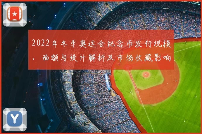 2022年冬季奥运会纪念币发行规模、面额与设计解析及市场收藏影响