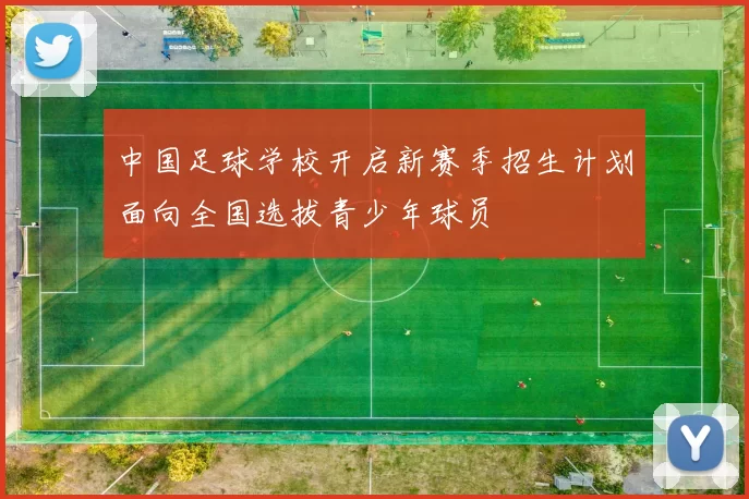 中国足球学校开启新赛季招生计划面向全国选拔青少年球员