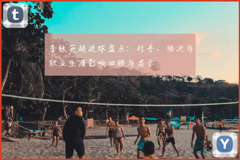李铁英超进球盘点：对手、场次与职业生涯影响回顾与启示